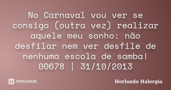 No Carnaval vou ver se consigo (outra vez) realizar aquele meu sonho: não desfilar nem ver desfile de nenhuma escola de samba! 00678 | 31/10/2013... Frase de Horlando haleRgia.