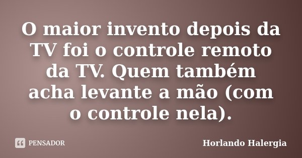 O maior invento depois da TV foi o controle remoto da TV. Quem também acha levante a mão (com o controle nela).... Frase de Horlando haleRgia.