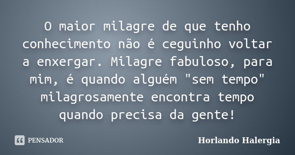 O maior milagre de que tenho conhecimento não é ceguinho voltar a enxergar. Milagre fabuloso, para mim, é quando alguém "sem tempo" milagrosamente enc... Frase de Horlando haleRgia.