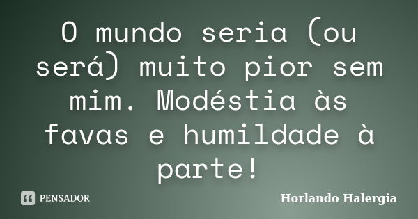 O mundo seria (ou será) muito pior sem mim. Modéstia às favas e humildade à parte!... Frase de Horlando haleRgia.