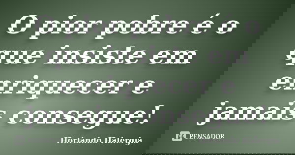 O pior pobre é o que insiste em enriquecer e jamais consegue!... Frase de Horlando haleRgia.