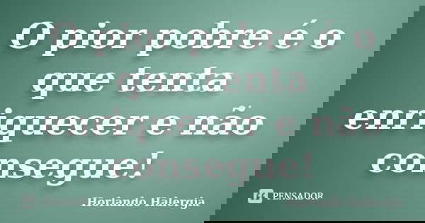 O pior pobre é o que tenta enriquecer e não consegue!... Frase de Horlando Halergia.