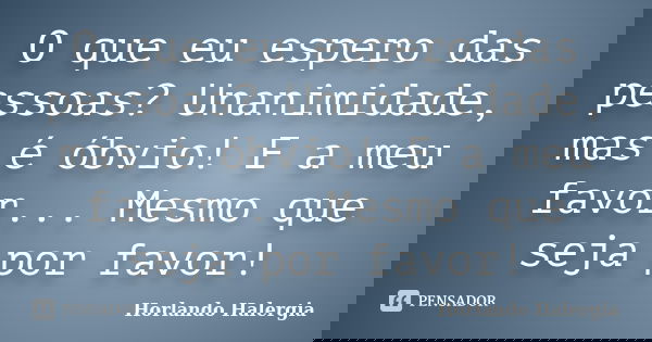 O que eu espero das pessoas? Unanimidade, mas é óbvio! E a meu favor... Mesmo que seja por favor!... Frase de Horlando Halergia.
