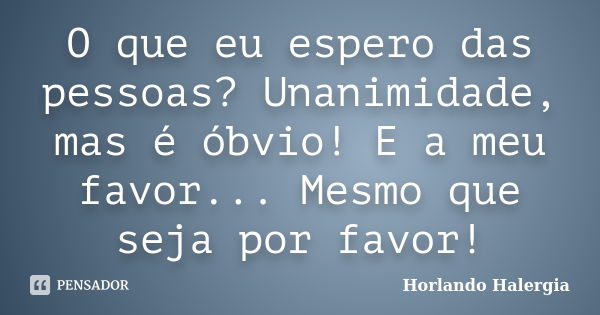 O que eu espero das pessoas? Unanimidade, mas é óbvio! E a meu favor... Mesmo que seja por favor!... Frase de Horlando Halergia.