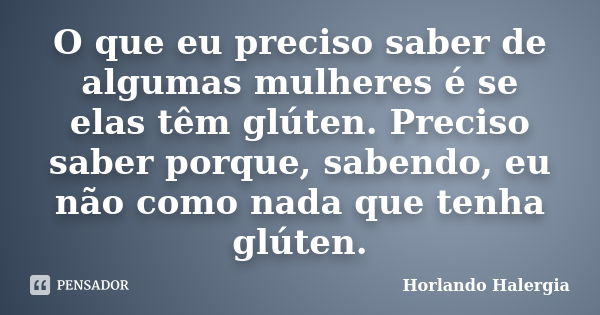 O que eu preciso saber de algumas mulheres é se elas têm glúten. Preciso saber porque, sabendo, eu não como nada que tenha glúten.... Frase de Horlando haleRgia.