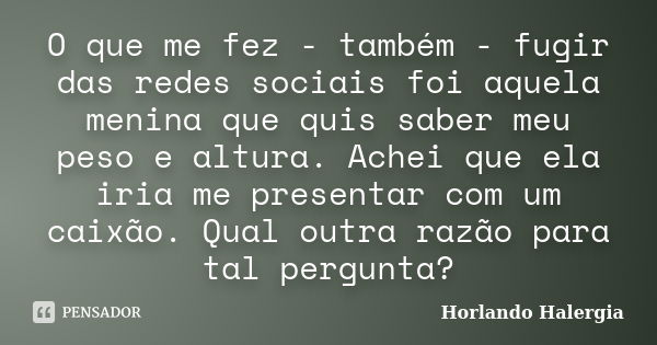 O que me fez - também - fugir das redes sociais foi aquela menina que quis saber meu peso e altura. Achei que ela iria me presentar com um caixão. Qual outra ra... Frase de Horlando haleRgia.