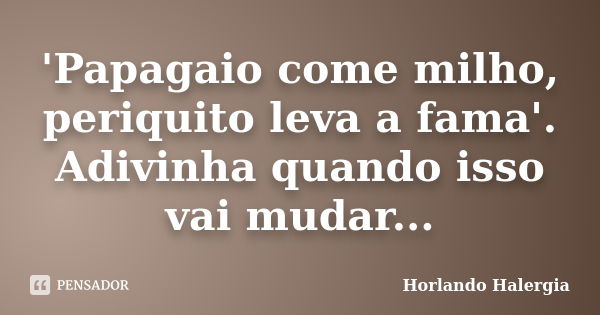 'Papagaio come milho, periquito leva a fama'. Adivinha quando isso vai mudar...... Frase de Horlando-Halergia.