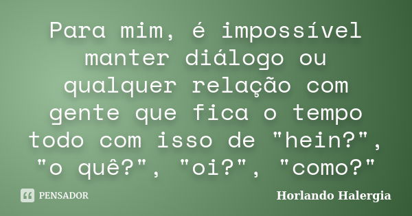 Para mim, é impossível manter diálogo ou qualquer relação com gente que fica o tempo todo com isso de "hein?", "o quê?", "oi?", &q... Frase de Horlando haleRgia.