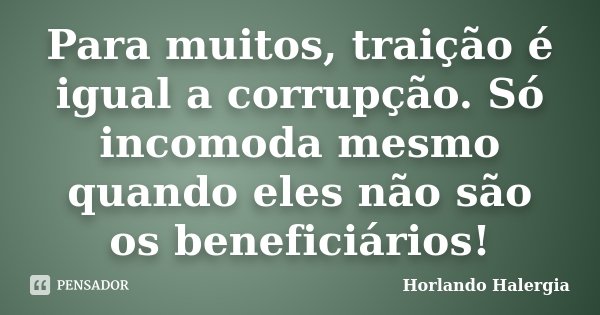 Para muitos, traição é igual a corrupção. Só incomoda mesmo quando eles não são os beneficiários!... Frase de Horlando haleRgia.