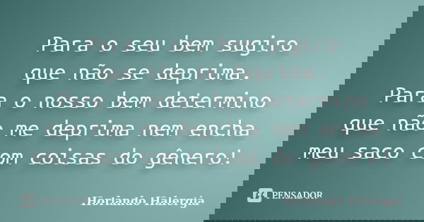Para o seu bem sugiro que não se deprima. Para o nosso bem determino que não me deprima nem encha meu saco com coisas do gênero!... Frase de Horlando-Halergia.