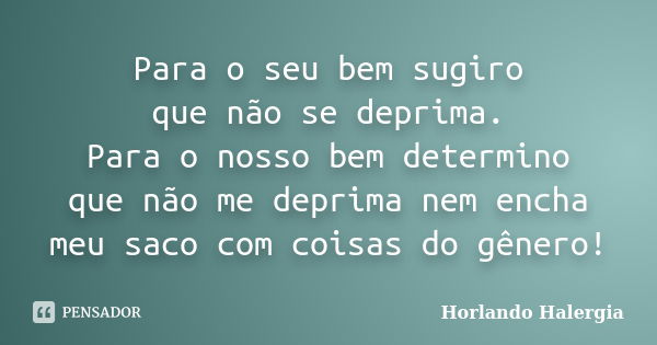 Para o seu bem sugiro que não se deprima. Para o nosso bem determino que não me deprima nem encha meu saco com coisas do gênero!... Frase de Horlando-Halergia.