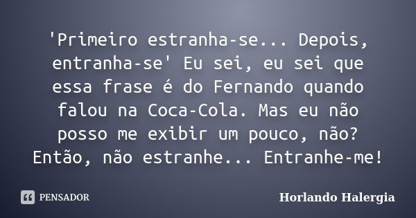 'Primeiro estranha-se... Depois, entranha-se' Eu sei, eu sei que essa frase é do Fernando quando falou na Coca-Cola. Mas eu não posso me exibir um pouco, não? E... Frase de Horlando Halergia.