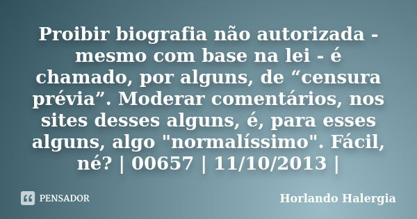 Proibir biografia não autorizada - mesmo com base na lei - é chamado, por alguns, de “censura prévia”. Moderar comentários, nos sites desses alguns, é, para ess... Frase de Horlando haleRgia.