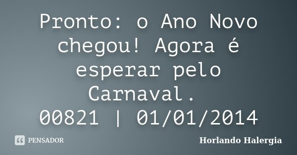 Pronto: o Ano Novo chegou! Agora é esperar pelo Carnaval. 00821 | 01/01/2014... Frase de Horlando haleRgia.