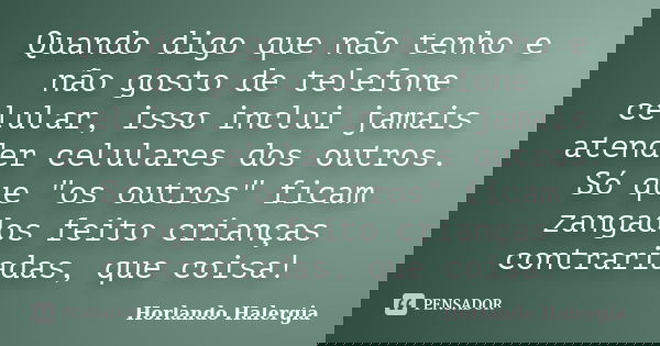 Quando digo que não tenho e não gosto de telefone celular, isso inclui jamais atender celulares dos outros. Só que "os outros" ficam zangados feito cr... Frase de Horlando haleRgia.