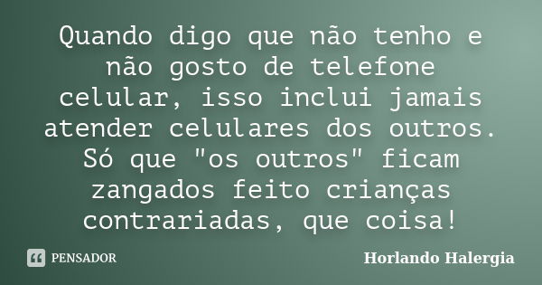 Quando digo que não tenho e não gosto de telefone celular, isso inclui jamais atender celulares dos outros. Só que "os outros" ficam zangados feito cr... Frase de Horlando haleRgia.