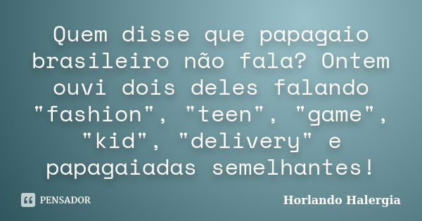 Quem disse que papagaio brasileiro não fala? Ontem ouvi dois deles falando "fashion", "teen", "game", "kid", "deliv... Frase de Horlando haleRgia.