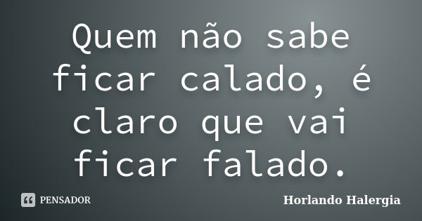 Quem não sabe ficar calado, é claro que vai ficar falado.... Frase de Horlando haleRgia.