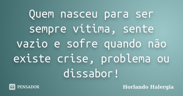 Quem nasceu para ser sempre vítima, sente vazio e sofre quando não existe crise, problema ou dissabor!... Frase de Horlando haleRgia.