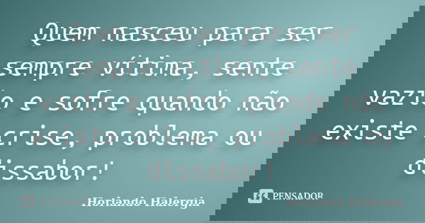 Quem nasceu para ser sempre vítima, sente vazio e sofre quando não existe crise, problema ou dissabor!... Frase de Horlando haleRgia.