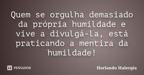 Quem se orgulha demasiado da própria humildade e vive a divulgá-la, está praticando a mentira da humildade!... Frase de Horlando haleRgia.