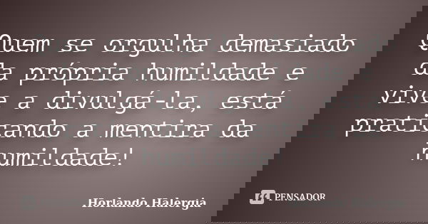Quem se orgulha demasiado da própria humildade e vive a divulgá-la, está praticando a mentira da humildade!... Frase de Horlando haleRgia.