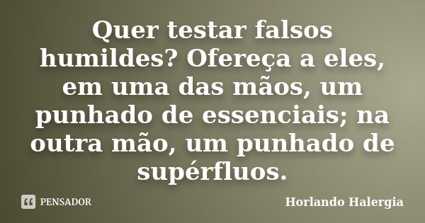 Quer testar falsos humildes? Ofereça a eles, em uma das mãos, um punhado de essenciais; na outra mão, um punhado de supérfluos.... Frase de Horlando haleRgia.