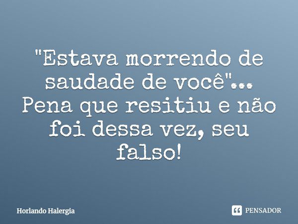 "Estava morrendo de saudade de você"... Pena que resistiu e não foi dessa vez, seu falso!... Frase de Horlando Halergia.