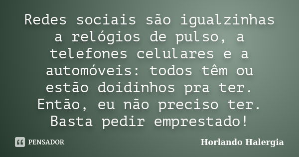 Redes sociais são igualzinhas a relógios de pulso, a telefones celulares e a automóveis: todos têm ou estão doidinhos pra ter. Então, eu não preciso ter. Basta ... Frase de Horlando haleRgia.