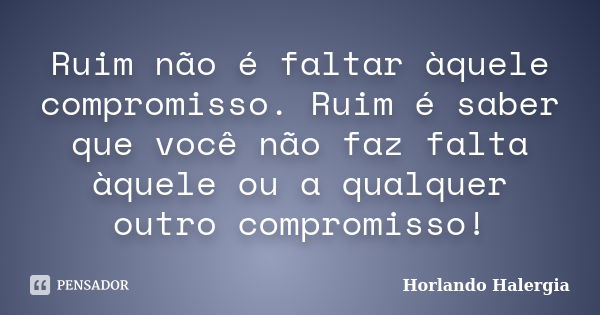 Ruim não é faltar àquele compromisso. Ruim é saber que você não faz falta àquele ou a qualquer outro compromisso!... Frase de Horlando haleRgia.