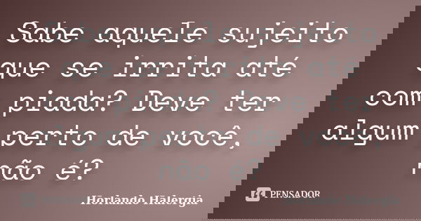 Sabe aquele sujeito que se irrita até com piada? Deve ter algum perto de você, não é?... Frase de Horlando Halergia.