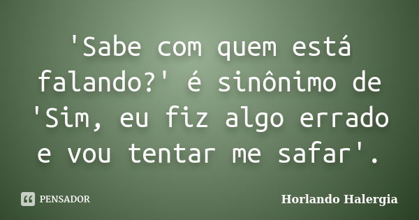 'Sabe com quem está falando?' é sinônimo de 'Sim, eu fiz algo errado e vou tentar me safar'.... Frase de Horlando haleRgia.