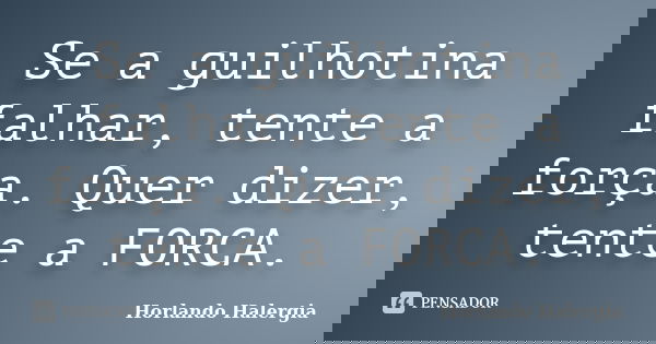 Se a guilhotina falhar, tente a força. Quer dizer, tente a FORCA.... Frase de Horlando Halergia.