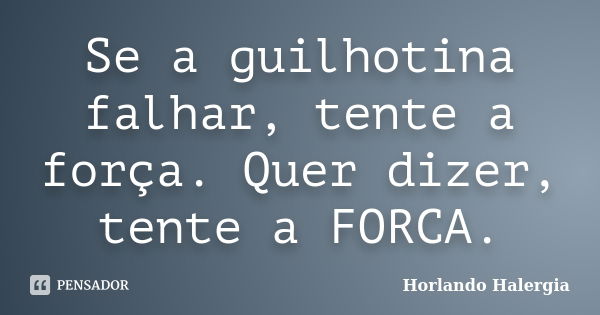 Se a guilhotina falhar, tente a força. Quer dizer, tente a FORCA.... Frase de Horlando Halergia.