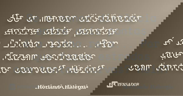 Se a menor distância entre dois pontos é a linha reta... Por que fazem estradas com tantas curvas? Hein?... Frase de Horlando-Halergia.