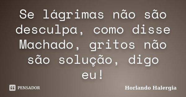 Se lágrimas não são desculpa, como disse Machado, gritos não são solução, digo eu!... Frase de Horlando Halergia.