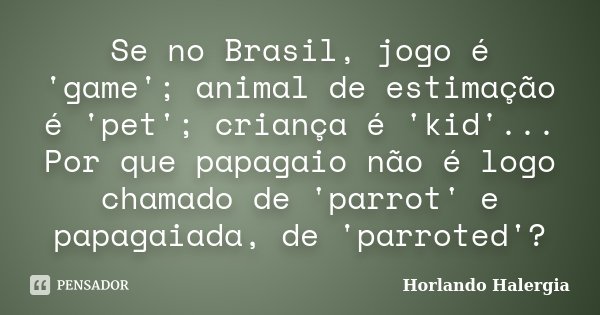 Se no Brasil, jogo é 'game'; animal de estimação é 'pet'; criança é 'kid'... Por que papagaio não é logo chamado de 'parrot' e papagaiada, de 'parroted'?... Frase de Horlando Halergia.