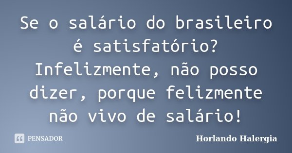 Se o salário do brasileiro é satisfatório? Infelizmente, não posso dizer, porque felizmente não vivo de salário!... Frase de Horlando Halergia.