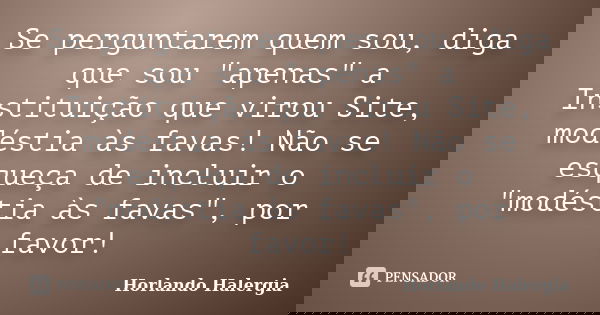 Se perguntarem quem sou, diga que sou "apenas" a Instituição que virou Site, modéstia às favas! Não se esqueça de incluir o "modéstia às favas&qu... Frase de Horlando haleRgia.