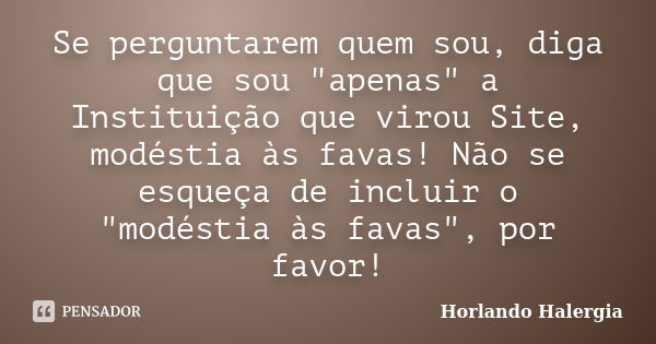 Se perguntarem quem sou, diga que sou "apenas" a Instituição que virou Site, modéstia às favas! Não se esqueça de incluir o "modéstia às favas&qu... Frase de Horlando haleRgia.