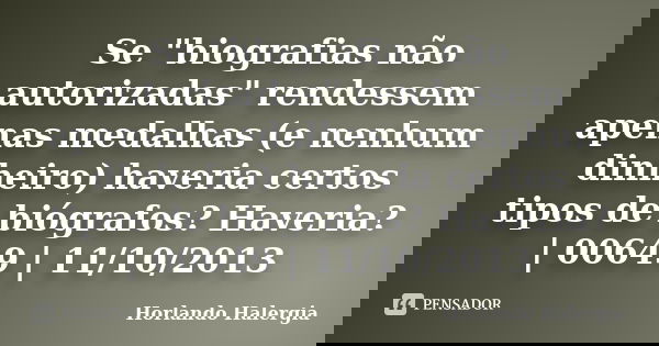 Se "biografias não autorizadas" rendessem apenas medalhas (e nenhum dinheiro) haveria certos tipos de biógrafos? Haveria? | 00649 | 11/10/2013... Frase de Horlando haleRgia.