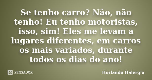 Se tenho carro? Não, não tenho! Eu tenho motoristas, isso, sim! Eles me levam a lugares diferentes, em carros os mais variados, durante todos os dias do ano!... Frase de Horlando haleRgia.