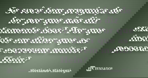 Se você tem preguiça de ler por que não diz exatamente isso? Por que insiste em dizer que as pessoas escrevem muito? Hein?... Frase de Horlando Halergia.