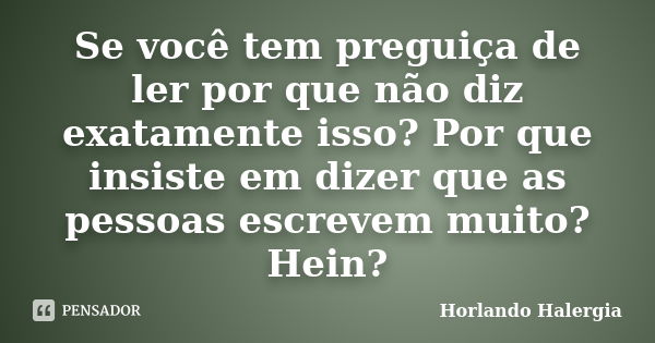 Se você tem preguiça de ler por que não diz exatamente isso? Por que insiste em dizer que as pessoas escrevem muito? Hein?... Frase de Horlando Halergia.