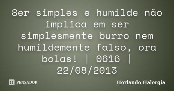 Ser simples e humilde não implica em ser simplesmente burro nem humildemente falso, ora bolas! | 0616 | 22/08/2013... Frase de Horlando haleRgia.
