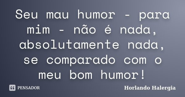 Seu mau humor - para mim - não é nada, absolutamente nada, se comparado com o meu bom humor!... Frase de Horlando haleRgia.