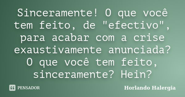 Sinceramente! O que você tem feito, de "efectivo", para acabar com a crise exaustivamente anunciada? O que você tem feito, sinceramente? Hein?... Frase de Horlando haleRgia.