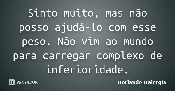 Sinto muito, mas não posso ajudá-lo com esse peso. Não vim ao mundo para carregar complexo de inferioridade.... Frase de Horlando haleRgia.