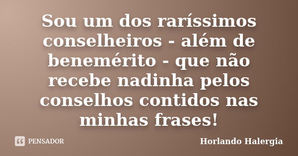 Sou um dos raríssimos conselheiros - além de benemérito - que não recebe nadinha pelos conselhos contidos nas minhas frases!... Frase de Horlando haleRgia.