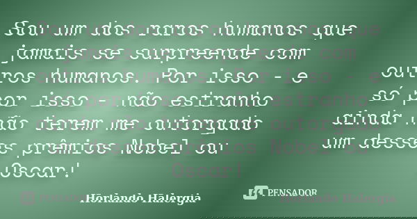 Sou um dos raros humanos que jamais se surpreende com outros humanos. Por isso - e só por isso - não estranho ainda não terem me outorgado um desses prêmios Nob... Frase de Horlando haleRgia.